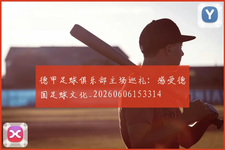 德甲足球俱乐部主场巡礼:感受德国足球文化_20260606153314
