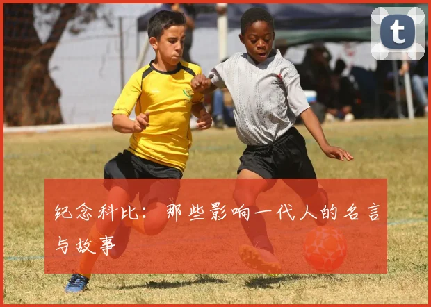 纪念科比:那些影响一代人的名言与故事