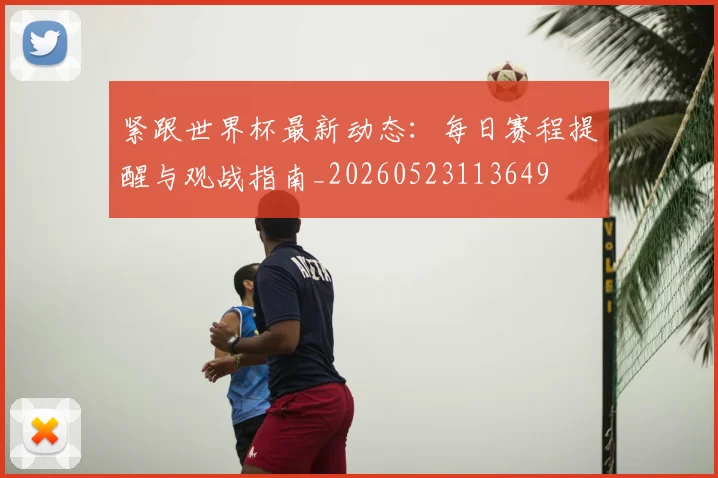 紧跟世界杯最新动态:每日赛程提醒与观战指南_20260523113649