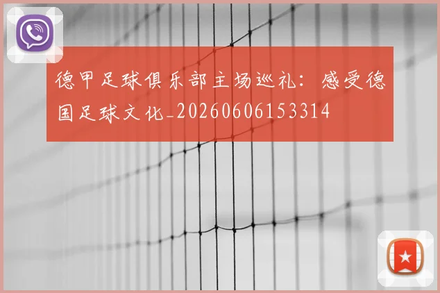 德甲足球俱乐部主场巡礼:感受德国足球文化_20260606153314