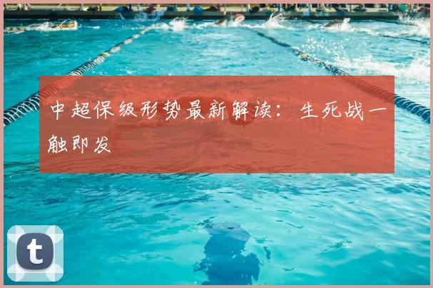 中超保级形势最新解读:生死战一触即发