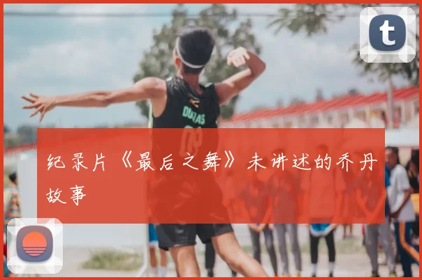 纪录片《最后之舞》未讲述的乔丹故事