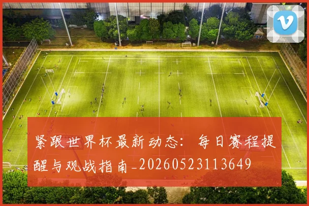 紧跟世界杯最新动态:每日赛程提醒与观战指南_20260523113649