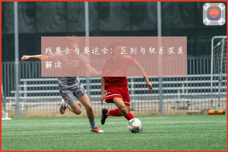 残奥会与奥运会:区别与联系深度解读